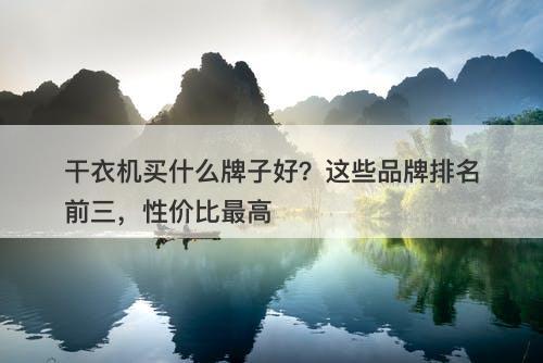 干衣机买什么牌子好？这些品牌排名前三，性价比最高