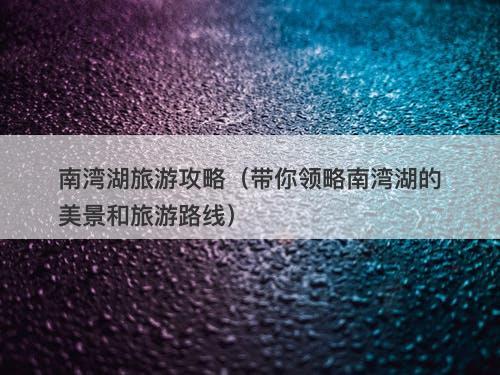南湾湖旅游攻略（带你领略南湾湖的美景和旅游路线）
