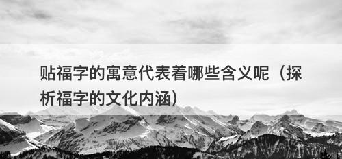 贴福字的寓意代表着哪些含义呢（探析福字的文化内涵）