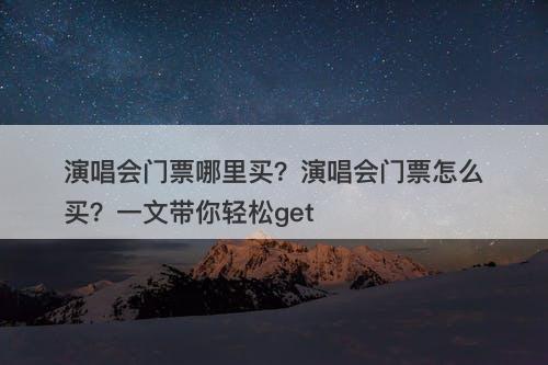演唱会门票哪里买？演唱会门票怎么买？一文带你轻松get