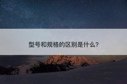 型号和规格的区别是什么？
