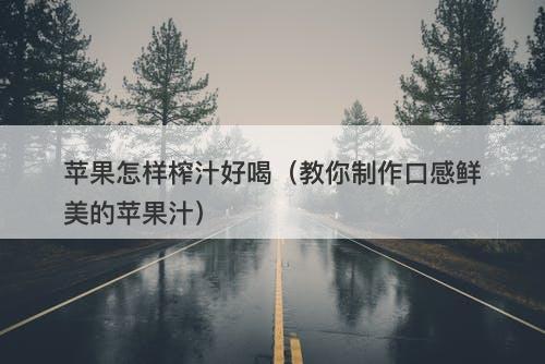 苹果怎样榨汁好喝（教你制作口感鲜美的苹果汁）