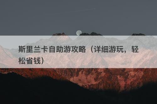 斯里兰卡自助游攻略（详细游玩，轻松省钱）
