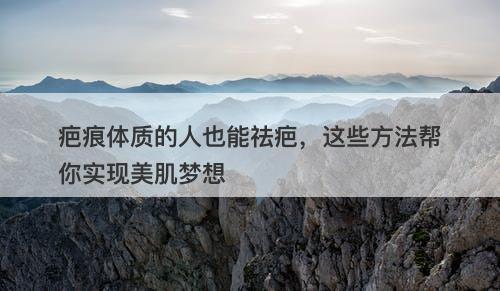 疤痕体质的人也能祛疤，这些方法帮你实现美肌梦想