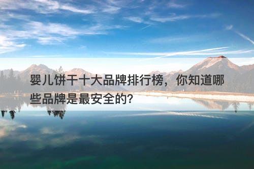 婴儿饼干十大品牌排行榜，你知道哪些品牌是最安全的？
