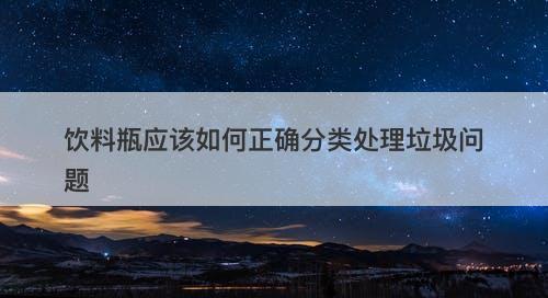 饮料瓶应该如何正确分类处理垃圾问题