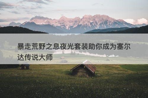 暴走荒野之息夜光套装助你成为塞尔达传说大师