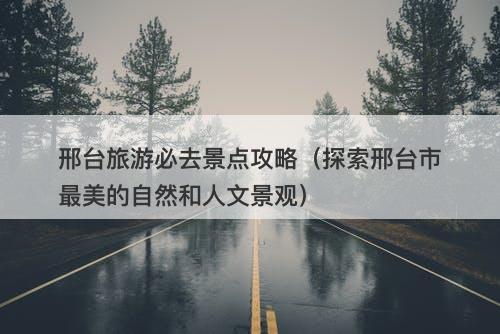 邢台旅游必去景点攻略（探索邢台市最美的自然和人文景观）