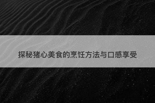 探秘猪心美食的烹饪方法与口感享受