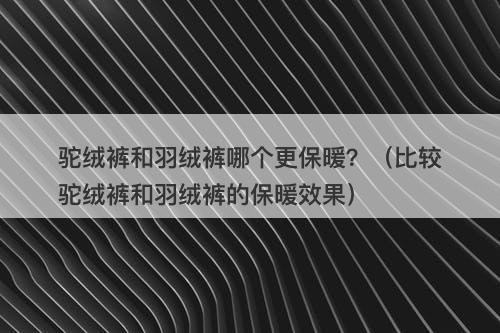 驼绒裤和羽绒裤哪个更保暖？（比较驼绒裤和羽绒裤的保暖效果）