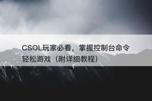 CSOL玩家必看，掌握控制台命令轻松游戏（附详细教程）