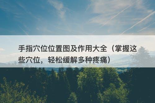 手指穴位位置图及作用大全（掌握这些穴位，轻松缓解多种疼痛）