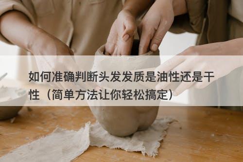 如何准确判断头发发质是油性还是干性（简单方法让你轻松搞定）