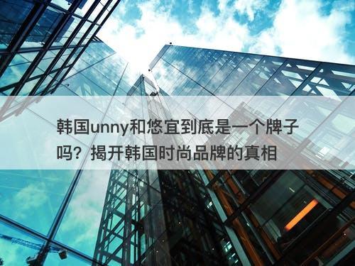 韩国unny和悠宜到底是一个牌子吗？揭开韩国时尚品牌的真相