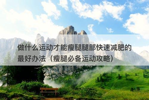 做什么运动才能瘦腿腿部快速减肥的最好办法（瘦腿必备运动攻略）