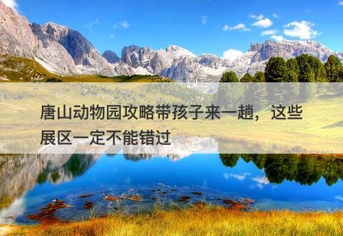 唐山动物园攻略带孩子来一趟，这些展区一定不能错过