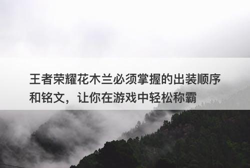 王者荣耀花木兰必须掌握的出装顺序和铭文，让你在游戏中轻松称霸