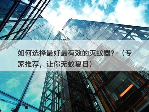 如何选择最好最有效的灭蚊器？（专家推荐，让你无蚊夏日）