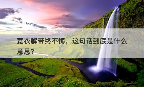 宽衣解带终不悔，这句话到底是什么意思？