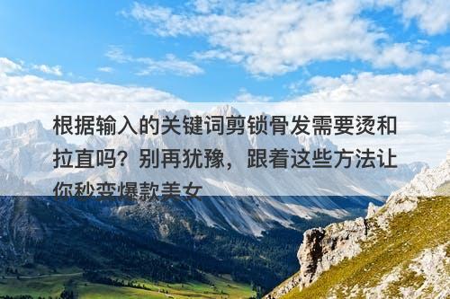 根据输入的关键词剪锁骨发需要烫和拉直吗？别再犹豫，跟着这些方法让你秒变爆款美女