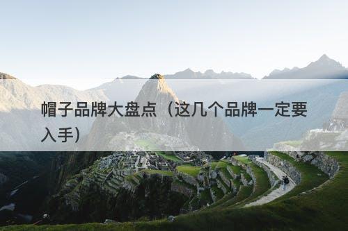 帽子品牌大盘点（这几个品牌一定要入手）