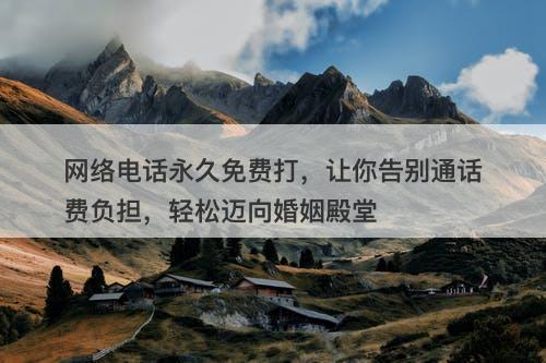 网络电话永久免费打，让你告别通话费负担，轻松迈向婚姻殿堂