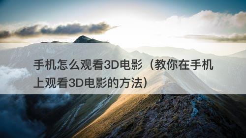 手机怎么观看3D电影（教你在手机上观看3D电影的方法）