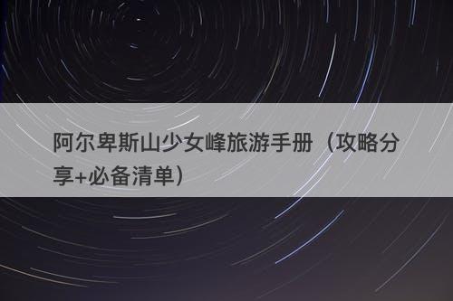 阿尔卑斯山少女峰旅游手册（攻略分享+必备清单）