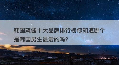韩国辣酱十大品牌排行榜你知道哪个是韩国男生最爱的吗？