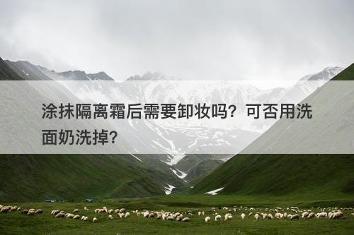 涂抹隔离霜后需要卸妆吗？可否用洗面奶洗掉？