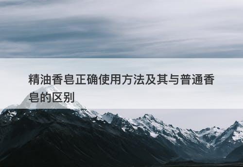 精油香皂正确使用方法及其与普通香皂的区别