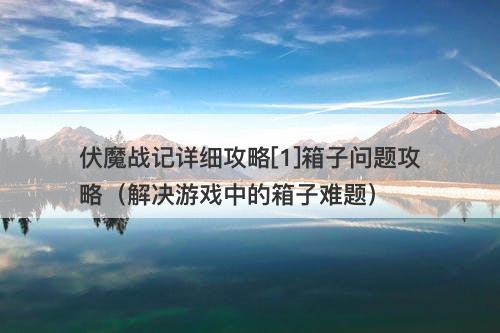 伏魔战记详细攻略[1]箱子问题攻略（解决游戏中的箱子难题）
