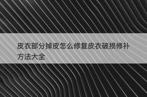 皮衣部分掉皮怎么修复皮衣破损修补方法大全