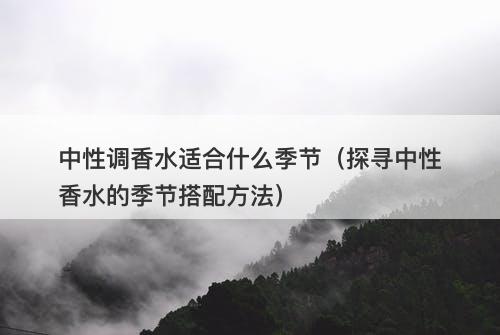 中性调香水适合什么季节（探寻中性香水的季节搭配方法）