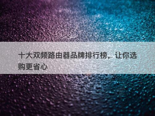 十大双频路由器品牌排行榜，让你选购更省心