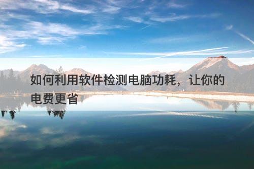 如何利用软件检测电脑功耗，让你的电费更省
