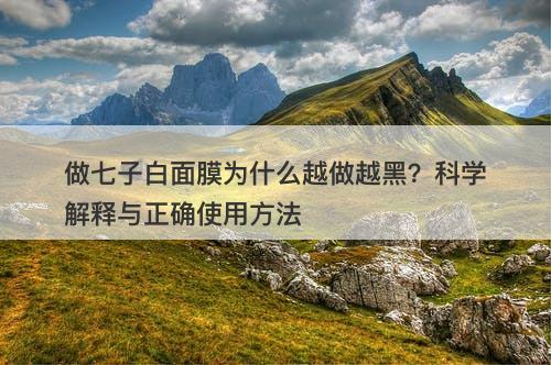 做七子白面膜为什么越做越黑？科学解释与正确使用方法