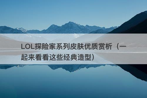 LOL探险家系列皮肤优质赏析（一起来看看这些经典造型）