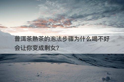 普洱茶熟茶的泡法步骤为什么喝不好会让你变成剩女？