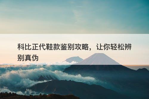 科比正代鞋款鉴别攻略，让你轻松辨别真伪
