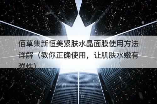 佰草集新恒美紧肤水晶面膜使用方法详解（教你正确使用，让肌肤水嫩有弹性）