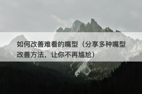 如何改善难看的嘴型（分享多种嘴型改善方法，让你不再尴尬）