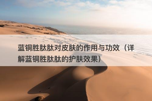 蓝铜胜肽肽对皮肤的作用与功效（详解蓝铜胜肽肽的护肤效果）