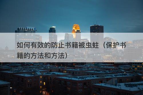 如何有效的防止书籍被虫蛀（保护书籍的方法和方法）