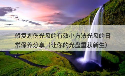 修复划伤光盘的有效小方法光盘的日常保养分享（让你的光盘重获新生）