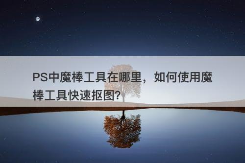 PS中魔棒工具在哪里，如何使用魔棒工具快速抠图？