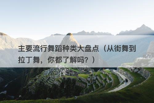 主要流行舞蹈种类大盘点（从街舞到拉丁舞，你都了解吗？）