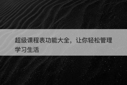 超级课程表功能大全，让你轻松管理学习生活