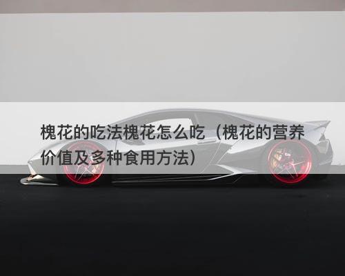 槐花的吃法槐花怎么吃（槐花的营养价值及多种食用方法）