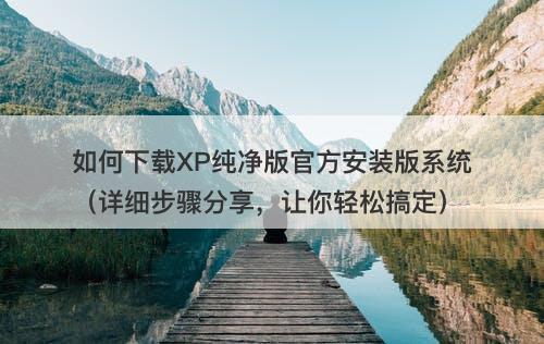 如何下载XP纯净版官方安装版系统（详细步骤分享，让你轻松搞定）
